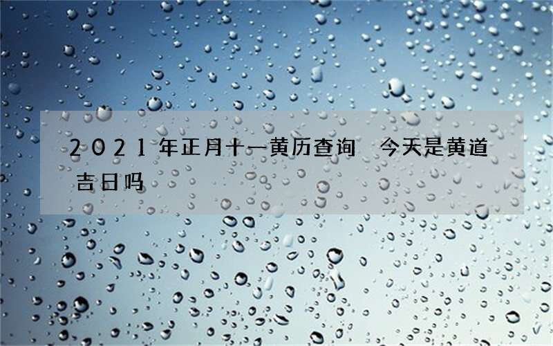 2021年正月十一黄历查询 今天是黄道吉日吗